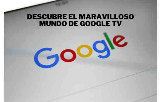 Descubre el maravilloso mundo de Google TV